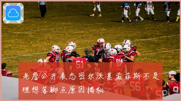 老詹公开表态密尔沃基孟菲斯不是理想落脚点原因揭秘