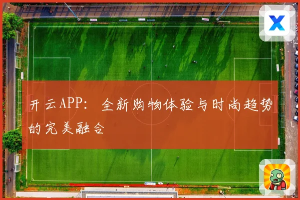开云APP：全新购物体验与时尚趋势的完美融合