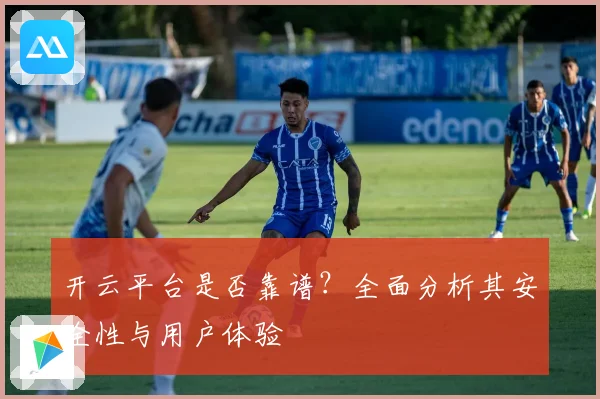 开云平台是否靠谱？全面分析其安全性与用户体验