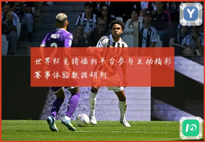 世界杯竞猜福利平台参与互动精彩赛事体验数据研判