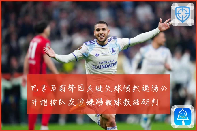 巴拿马前锋因关键失球愤然退场公开指控队友涉嫌踢假球数据研判