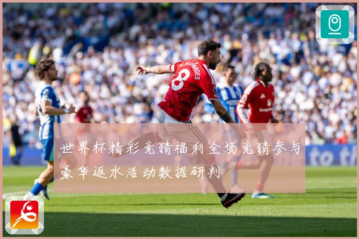 世界杯精彩竞猜福利全场竞猜参与豪华返水活动数据研判