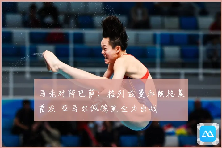马竞对阵巴萨：格列兹曼和朗格莱首发 亚马尔佩德里全力出战