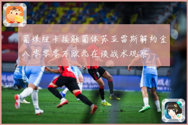 葡媒纽卡接触葡体苏亚雷斯解约金八零零零万欧元在谈战术观察