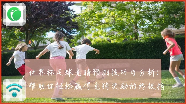 世界杯足球竞猜预测技巧与分析：帮助你轻松赢得竞猜奖励的终极指南