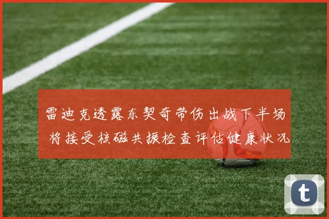 雷迪克透露东契奇带伤出战下半场 将接受核磁共振检查评估健康状况