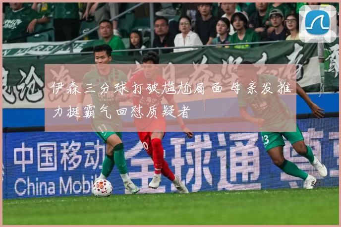 伊森三分球打破尴尬局面 母亲发推力挺霸气回怼质疑者