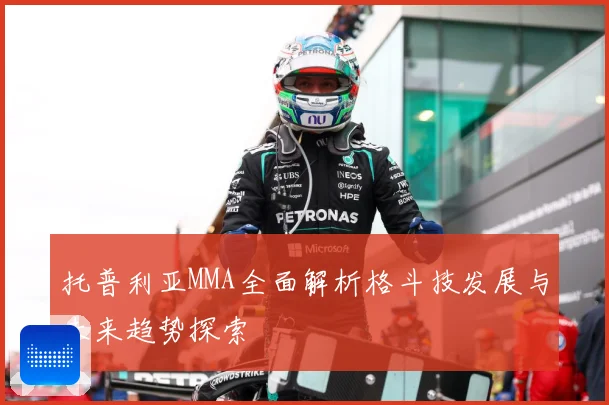 托普利亚MMA全面解析格斗技发展与未来趋势探索