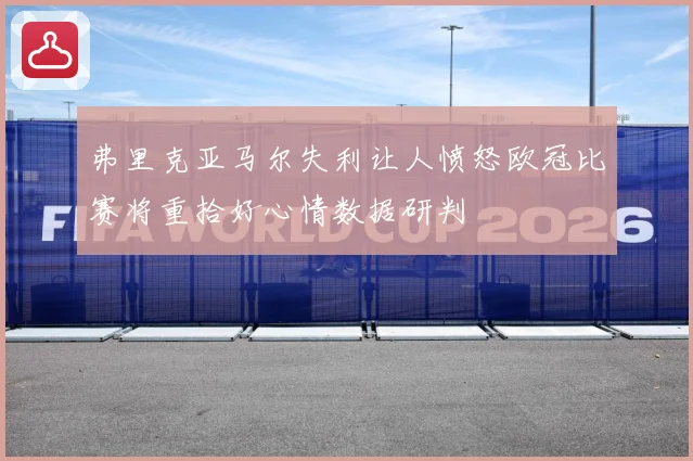 弗里克亚马尔失利让人愤怒欧冠比赛将重拾好心情数据研判