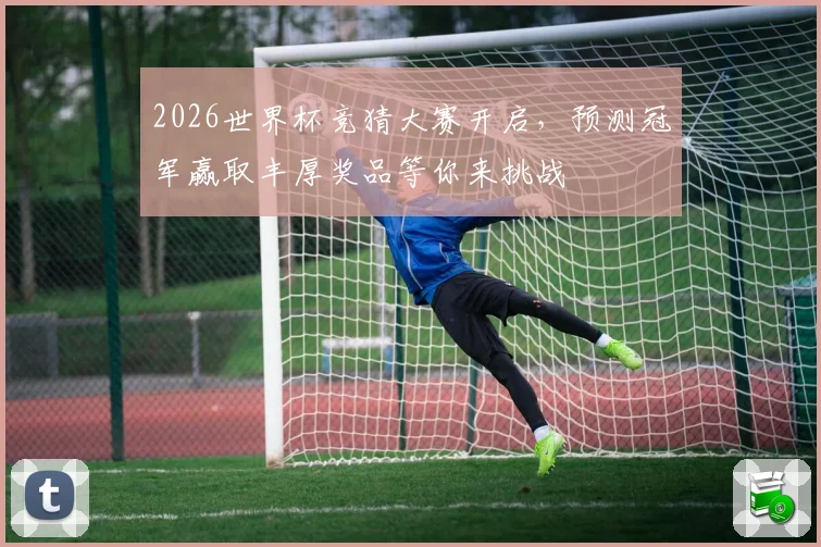 2026世界杯竞猜大赛开启，预测冠军赢取丰厚奖品等你来挑战