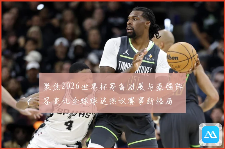 聚焦2026世界杯筹备进展与豪强阵容变化全球球迷热议赛事新格局