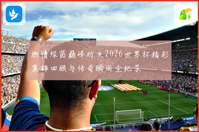 燃情绿茵巅峰对决2026世界杯精彩集锦回顾与传奇瞬间全纪录