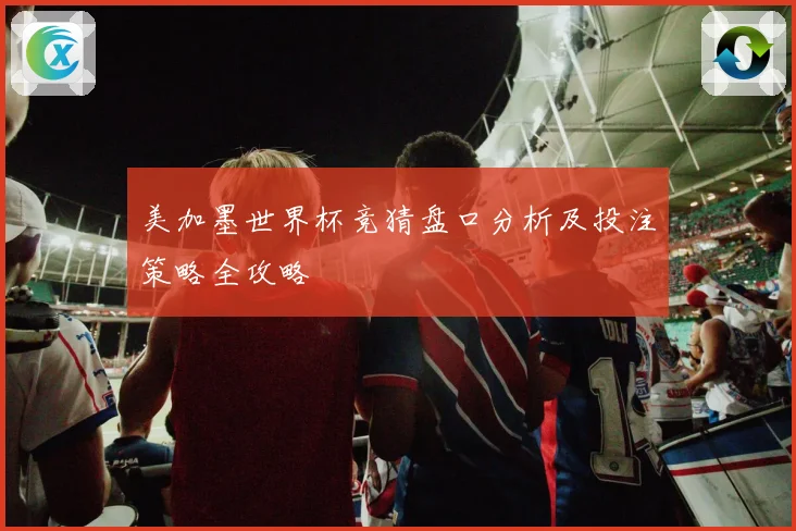 美加墨世界杯竞猜盘口分析及投注策略全攻略