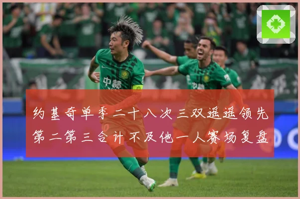 约基奇单季二十八次三双遥遥领先第二第三合计不及他一人赛场复盘