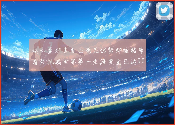 赵心童坦言自己毫无优势却被赔率看好挑战世界第一生涯奖金已达909万引热议