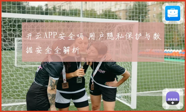开云APP安全吗 用户隐私保护与数据安全全解析