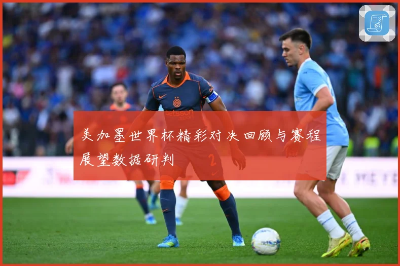美加墨世界杯精彩对决回顾与赛程展望数据研判