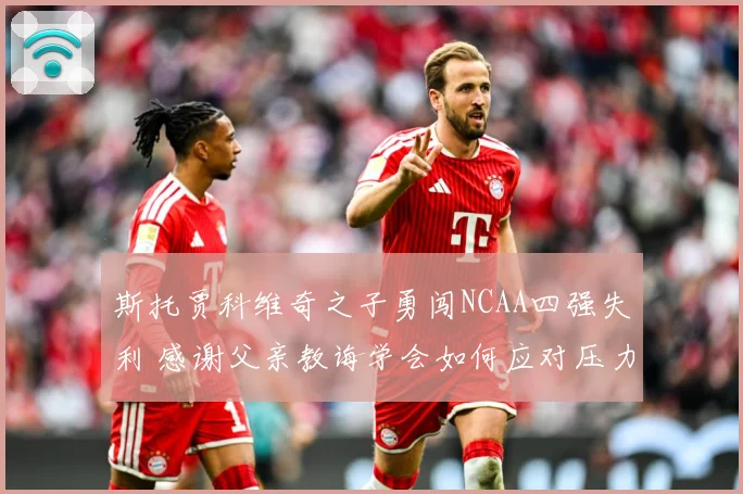斯托贾科维奇之子勇闯NCAA四强失利 感谢父亲教诲学会如何应对压力