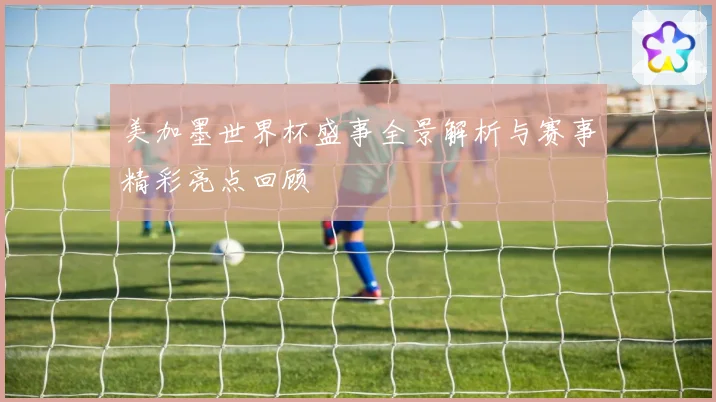 美加墨世界杯盛事全景解析与赛事精彩亮点回顾