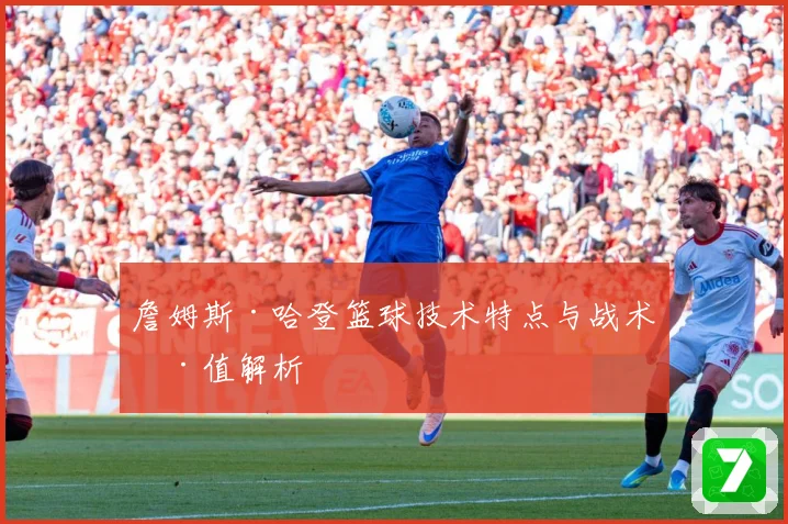 詹姆斯·哈登篮球技术特点与战术价值解析
