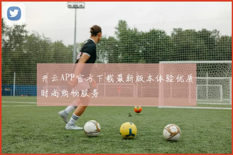 开云APP官方下载最新版本体验优质时尚购物服务