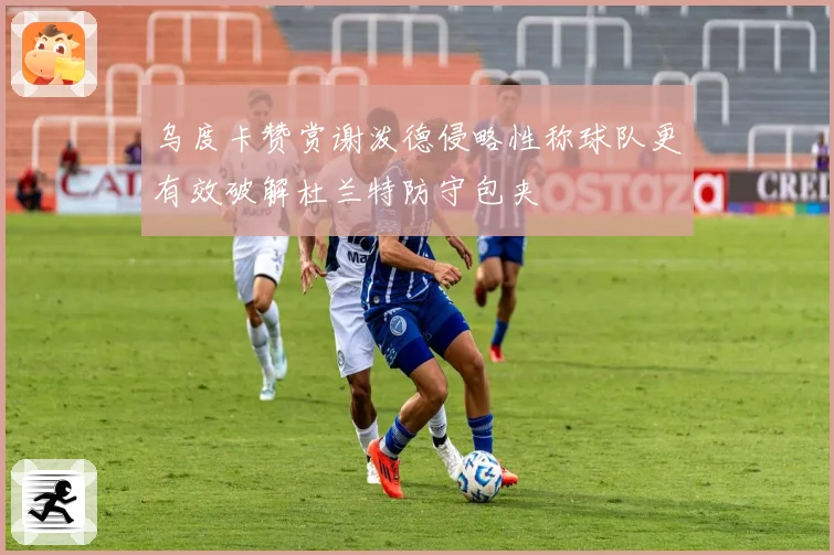 乌度卡赞赏谢泼德侵略性称球队更有效破解杜兰特防守包夹