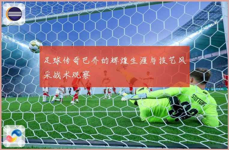 足球传奇巴乔的辉煌生涯与技艺风采战术观察