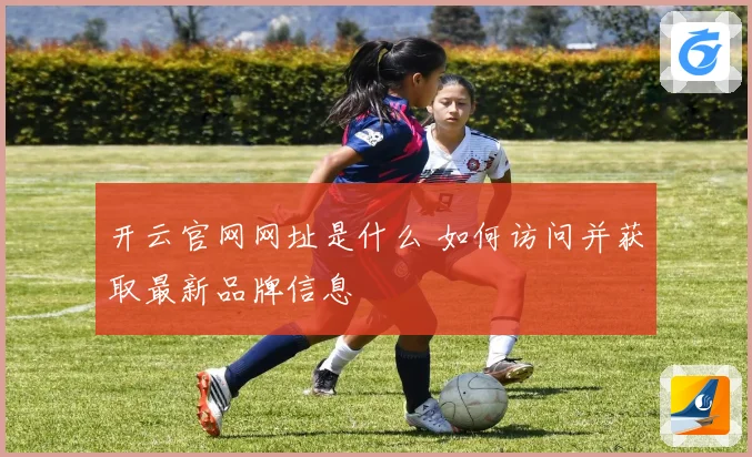 开云官网网址是什么 如何访问并获取最新品牌信息