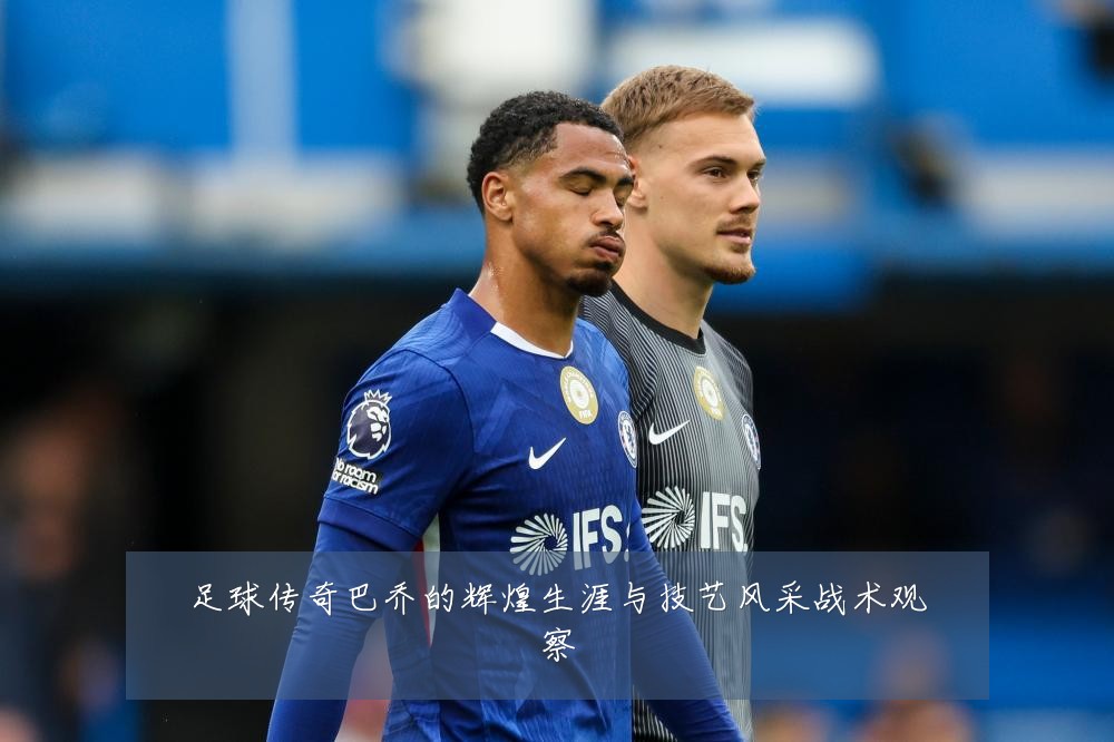 足球传奇巴乔的辉煌生涯与技艺风采战术观察