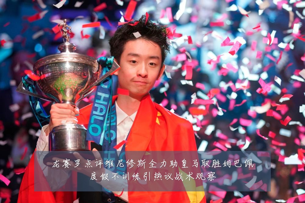 龙赛罗点评维尼修斯全力助皇马取胜姆巴佩度假不训练引热议战术观察