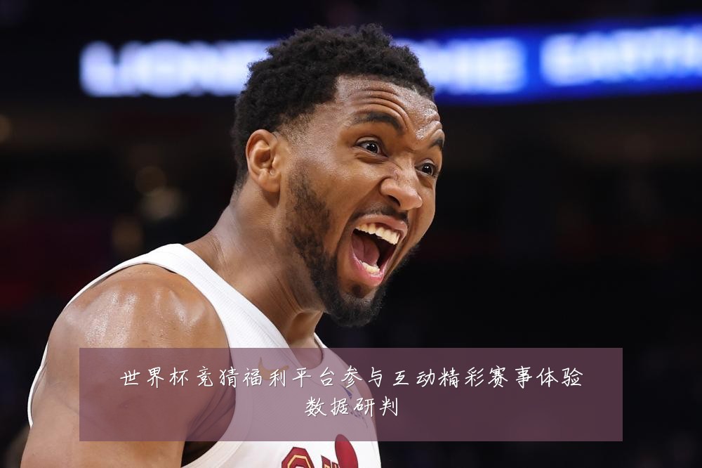 世界杯竞猜福利平台参与互动精彩赛事体验数据研判