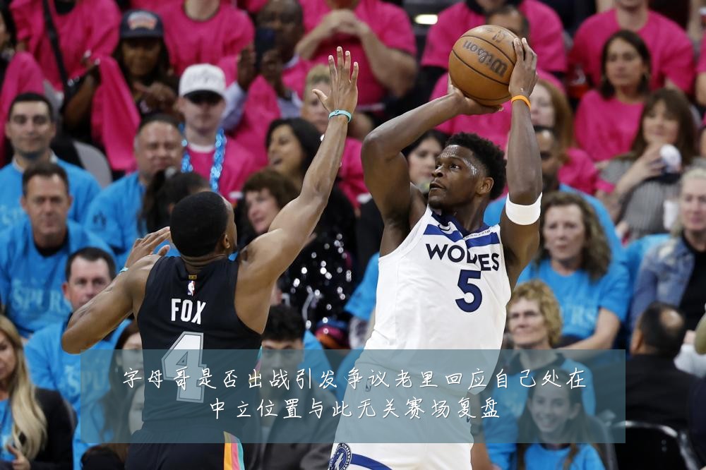 字母哥是否出战引发争议老里回应自己处在中立位置与此无关赛场复盘