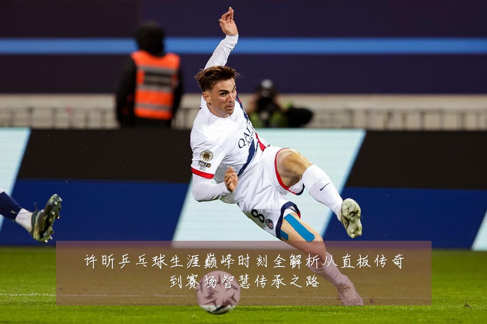 许昕乒乓球生涯巅峰时刻全解析从直板传奇到赛场智慧传承之路