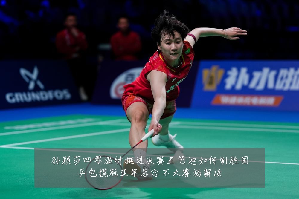 孙颖莎四零温特挺进决赛王艺迪如何制胜国乒包揽冠亚军悬念不大赛场解读
