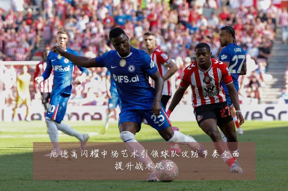 厄德高闪耀中场艺术引领球队攻防节奏全面提升战术观察